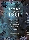 Practical Magic: A Beginner's Guide to Crystals, Horoscopes, Psychics, and Spells