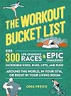 The Workout Bucket List: Over 300 Life-Changing Races, Epic Challenges, and Incredible Hikes, Bikes, Lifts, and Runs around the World, in Your Gym, or Right in Your Living Room