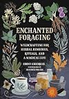 Enchanted Foraging: Wildcrafting for Herbal Remedies, Rituals, and a Magical Life