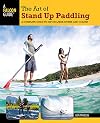 The Art of Stand Up Paddling: A Complete Guide to SUP on Lakes, Rivers, and Oceans (How to Paddle Series)