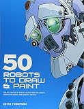 50 Robots To Draw And Paint Create Fantastic Robot Characters For Comic Books Computer Games And Graphic Novels