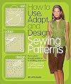 How to Use, Adapt, and Design Sewing Patterns: From store-bought patterns to drafting your own: a complete guide to fashion sewing with confidence