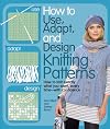 How to Use, Adapt, and Design Knitting Patterns: How to knit exactly what you want, every timewith confidence!