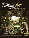 How to Create Fantasy Art for Video Games: A Complete Guide to Creating Concepts, Characters, and Worlds