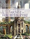 How To Draw And Paint Fantasy Architecture From Ancient Citadels And Gothic Castles To Subterranean Palaces And Floating Fortresses