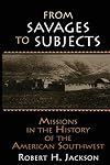 From Savages to Subjects: Missions in the History of the American Southwest (Latin American Realities)