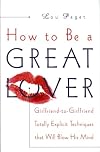How to Be a Great Lover: Girlfriend-to-Girlfriend Totally Explicit Techniques that Will Blow His Mind