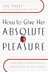 How to Give Her Absolute Pleasure: Totally Explicit Techniques Every Woman Wants Her Man to Know