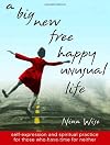 A Big New Free Happy Unusual Life: Self Expression and Spiritual Practice for Those Who Have Time for Neither