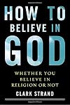 How to Believe in God: Whether You Believe in Religion or Not