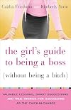 The Girl's Guide to Being a Boss (Without Being a Bitch): Valuable Lessons, Smart Suggestions, and True Stories for Succeeding as the Chick-in-Charge