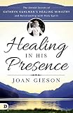 Healing In His Presence The Untold Secrets Of Kathryn Kuhlmans Healing Ministry And Relationship With Holy Spirit