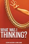 What Was I Thinking?: Get Your Thoughts Working for You and Not Against You