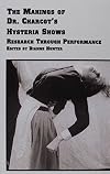 The Makings of Dr. Charcot's Hysteria Shows: Research Through Performance (Studies in Theatre Arts, Vol 4)