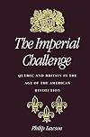 The Imperial Challenge: Quebec and Britain in the Age of the American Revolution