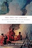 The Idea Of Liberty In Canada During The Age Of Atlantic Revolutions 17761838 Volume 62 Mcgillqueens Studies In The Hist Of Id