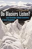 Do Glaciers Listen Local Knowledge Colonial Encounters And Social Imagination Brenda And David Mclean Canadian Studies