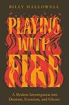 Playing with Fire: A Modern Investigation into Demons, Exorcism, and Ghosts