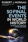 The 50 Final Events in World History: The Bible’s Last Words on Earth’s Final Days