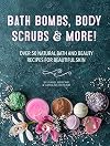 Bath Bombs, Body Scrubs & More!: Over 50 Natural Bath and Beauty Recipes for Gorgeous Skin