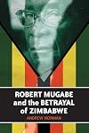 Robert Mugabe and the Betrayal of Zimbabwe
