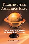 Planting the American flag : twelve men who expanded the United States overseas