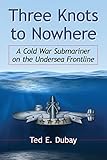 Three Knots To Nowhere A Cold War Submariner On The Undersea Frontline