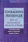 The Courageous Messenger: How to Successfully Speak Up at Work