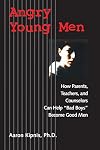 Angry Young Men: How Parents, Teachers, and Counselors Can Help "Bad Boys" Become Good Men