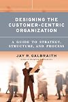 Designing the Customer-Centric Organization: A Guide to Strategy, Structure, and Process
