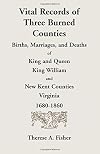 Vital Records of Three Burned Counties: Births, Marriages, and Deaths of King and Queen, King William, and New Kent Counties, Virginia, 1680-1860