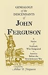 Genealogy of the Descendants of John Ferguson: A Native of Scotland, Who Emigrated to America Before the Revolutionary War