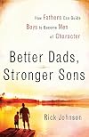 Better Dads, Stronger Sons: How Fathers Can Guide Boys to Become Men of Character
