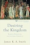 Desiring the Kingdom: Worship, Worldview, and Cultural Formation (Cultural Liturgies)