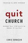 Quit Church: Because Your Life Would Be Better If You Did