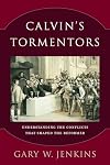 Calvin's Tormentors: Understanding the Conflicts That Shaped the Reformer