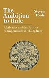 The Ambition to Rule: Alcibiades and the Politics of Imperialism in Thucydides