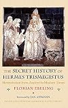 The Secret History of Hermes Trismegistus: Hermeticism from Ancient to Modern Times