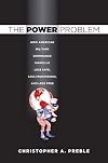 The Power Problem: How American Military Dominance Makes Us Less Safe, Less Prosperous, and Less Free