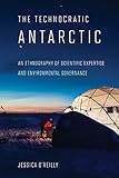 The Technocratic Antarctic An Ethnography Of Scientific Expertise And Environmental Governance