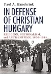 In Defense of Christian Hungary: Religion, Nationalism, and Antisemitism, 1890-1944