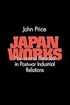 Japan Works: Power and Paradox in Postwar Industrial Relations