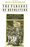 The Paradox of Revolution: Labor, the State, and Authoritarianism in Mexico