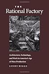 The Rational Factory: Architecture, Technology and Work in America's Age of Mass Production