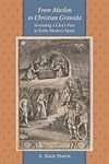 From Muslim to Christian Granada: Inventing a City's Past in Early Modern Spain (The Johns Hopkins University Studies in Historical and Political Science)