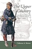 The Upper Country French Enterprise In The Colonial Great Lakes Regional Perspectives On Early America