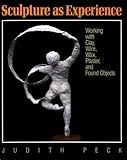Sculpture As Experience: Working With Clay, Wire, Wax, Plaster, and Found Objects