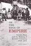 On the Edge of Empire: Gender, Race, and the Making of British Columbia, 1849-1871 (Studies in Gender and History)