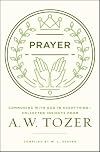 Prayer: Communing with God in Everything--Collected Insights from A. W. Tozer