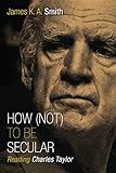 How Not To Be Secular Reading Charles Taylor